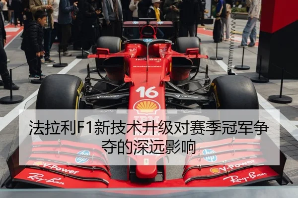 法拉利F1新技术升级对赛季冠军争夺的深远影响