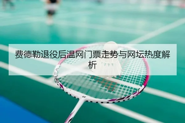 费德勒退役后温网门票走势与网坛热度解析